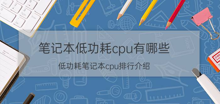 笔记本低功耗cpu有哪些 低功耗笔记本cpu排行介绍